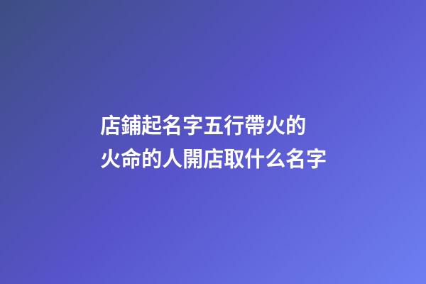 店鋪起名字五行帶火的 火命的人開店取什么名字-第1張-店鋪起名-玄機派